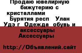 Продаю ювелирную бижутерию с кристаллами Swarovski  - Бурятия респ., Улан-Удэ г. Одежда, обувь и аксессуары » Аксессуары   